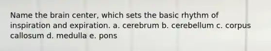 Name the brain center, which sets the basic rhythm of inspiration and expiration. a. cerebrum b. cerebellum c. corpus callosum d. medulla e. pons