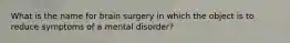 What is the name for brain surgery in which the object is to reduce symptoms of a mental disorder?