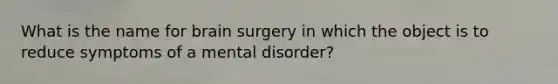 What is the name for brain surgery in which the object is to reduce symptoms of a mental disorder?