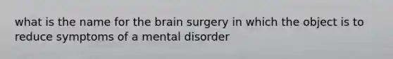 what is the name for the brain surgery in which the object is to reduce symptoms of a mental disorder