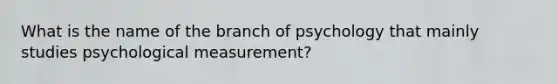 What is the name of the branch of psychology that mainly studies psychological measurement?