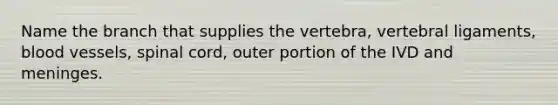 Name the branch that supplies the vertebra, vertebral ligaments, <a href='https://www.questionai.com/knowledge/kZJ3mNKN7P-blood-vessels' class='anchor-knowledge'>blood vessels</a>, spinal cord, outer portion of the IVD and meninges.