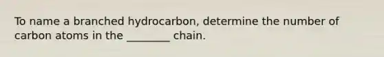 To name a branched hydrocarbon, determine the number of carbon atoms in the ________ chain.