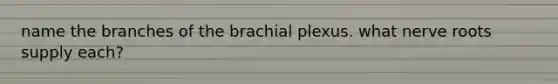 name the branches of the brachial plexus. what nerve roots supply each?