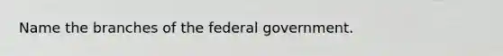 Name the branches of the federal government.