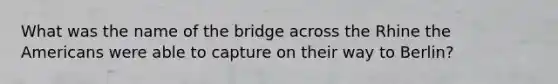 What was the name of the bridge across the Rhine the Americans were able to capture on their way to Berlin?