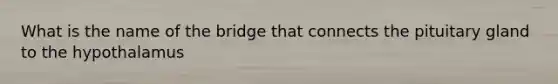 What is the name of the bridge that connects the pituitary gland to the hypothalamus