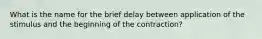 What is the name for the brief delay between application of the stimulus and the beginning of the contraction?