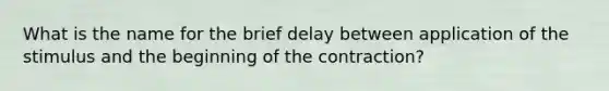 What is the name for the brief delay between application of the stimulus and the beginning of the contraction?