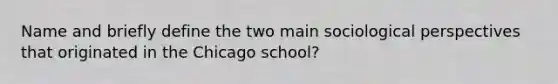 Name and briefly define the two main sociological perspectives that originated in the Chicago school?