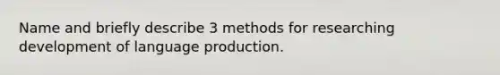 Name and briefly describe 3 methods for researching development of language production.