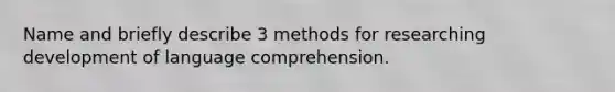 Name and briefly describe 3 methods for researching development of language comprehension.