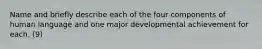 Name and briefly describe each of the four components of human language and one major developmental achievement for each. (9)