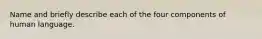 Name and briefly describe each of the four components of human language.