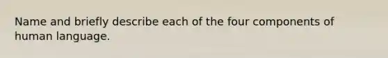 Name and briefly describe each of the four components of human language.