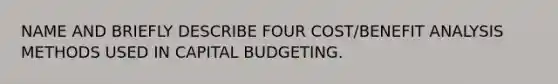 NAME AND BRIEFLY DESCRIBE FOUR COST/BENEFIT ANALYSIS METHODS USED IN CAPITAL BUDGETING.