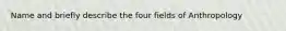 Name and briefly describe the four fields of Anthropology