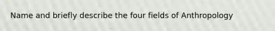 Name and briefly describe the four fields of Anthropology