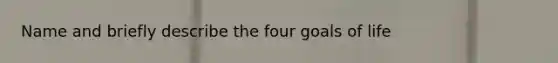 Name and briefly describe the four goals of life