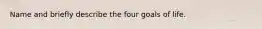 Name and briefly describe the four goals of life.