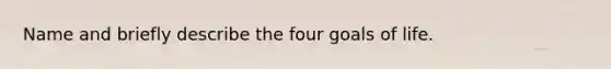 Name and briefly describe the four goals of life.