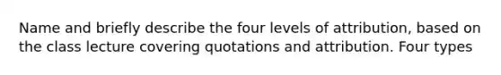 Name and briefly describe the four levels of attribution, based on the class lecture covering quotations and attribution. Four types