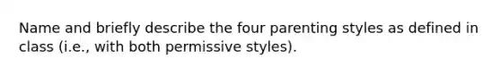 Name and briefly describe the four parenting styles as defined in class (i.e., with both permissive styles).