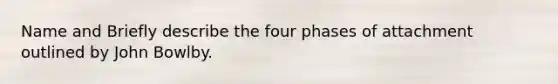 Name and Briefly describe the four phases of attachment outlined by John Bowlby.