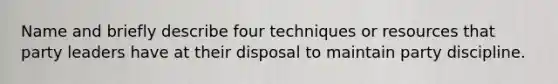 Name and briefly describe four techniques or resources that party leaders have at their disposal to maintain party discipline.