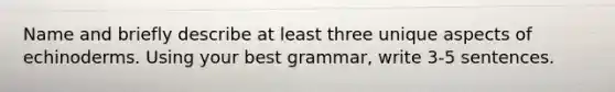 Name and briefly describe at least three unique aspects of echinoderms. Using your best grammar, write 3-5 sentences.