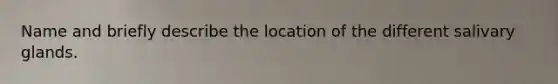 Name and briefly describe the location of the different salivary glands.