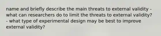 name and briefly describe the main threats to external validity - what can researchers do to limit the threats to external validity? - what type of experimental design may be best to improve external validity?