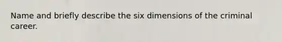 Name and briefly describe the six dimensions of the criminal career.