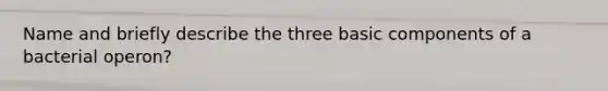 Name and briefly describe the three basic components of a bacterial operon?