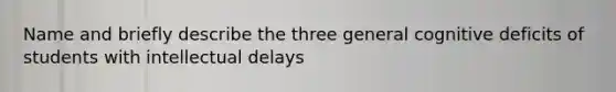 Name and briefly describe the three general cognitive deficits of students with intellectual delays