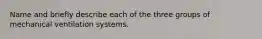 Name and briefly describe each of the three groups of mechanical ventilation systems.