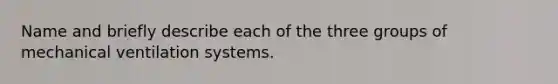 Name and briefly describe each of the three groups of mechanical ventilation systems.