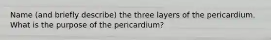 Name (and briefly describe) the three layers of the pericardium. What is the purpose of the pericardium?