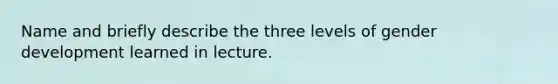 Name and briefly describe the three levels of gender development learned in lecture.