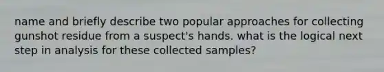 name and briefly describe two popular approaches for collecting gunshot residue from a suspect's hands. what is the logical next step in analysis for these collected samples?