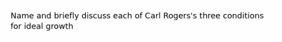 Name and briefly discuss each of Carl Rogers's three conditions for ideal growth