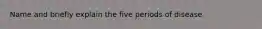 Name and briefly explain the five periods of disease