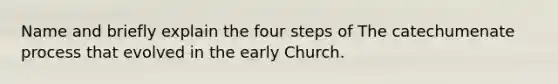 Name and briefly explain the four steps of The catechumenate process that evolved in the early Church.