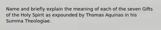 Name and briefly explain the meaning of each of the seven Gifts of the Holy Spirit as expounded by Thomas Aquinas in his Summa Theologiae.