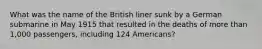 What was the name of the British liner sunk by a German submarine in May 1915 that resulted in the deaths of more than 1,000 passengers, including 124 Americans?