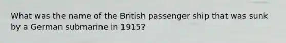 What was the name of the British passenger ship that was sunk by a German submarine in 1915?