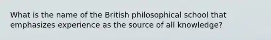 What is the name of the British philosophical school that emphasizes experience as the source of all knowledge?