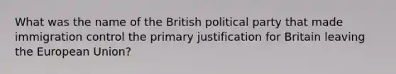 What was the name of the British political party that made immigration control the primary justification for Britain leaving the European Union?