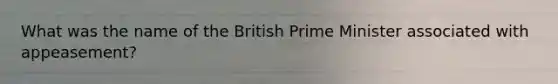 What was the name of the British Prime Minister associated with appeasement?