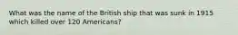 What was the name of the British ship that was sunk in 1915 which killed over 120 Americans?